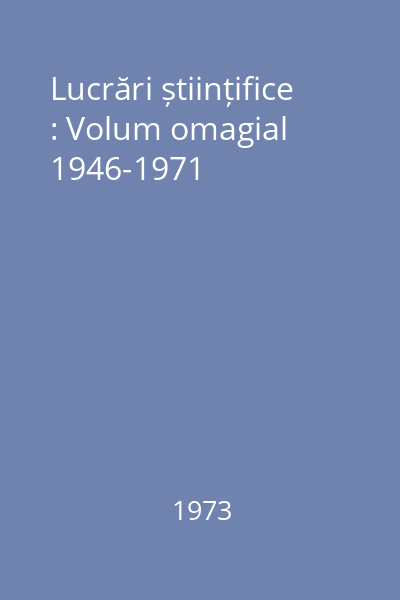 Lucrări științifice : Volum omagial 1946-1971