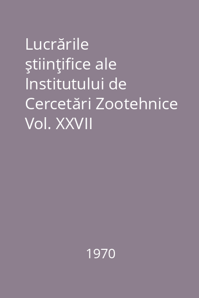 Lucrările ştiinţifice ale Institutului de Cercetări Zootehnice Vol. XXVII