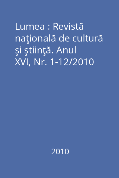 Lumea : Revistă naţională de cultură şi ştiinţă. Anul XVI, Nr. 1-12/2010