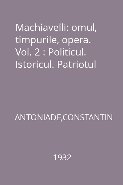 Machiavelli: omul, timpurile, opera. Vol. 2 : Politicul. Istoricul. Patriotul