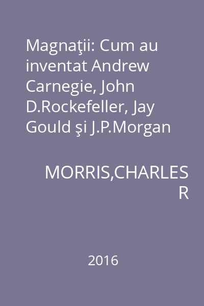 Magnaţii: Cum au inventat Andrew Carnegie, John D.Rockefeller, Jay Gould şi J.P.Morgan supereconomia americană