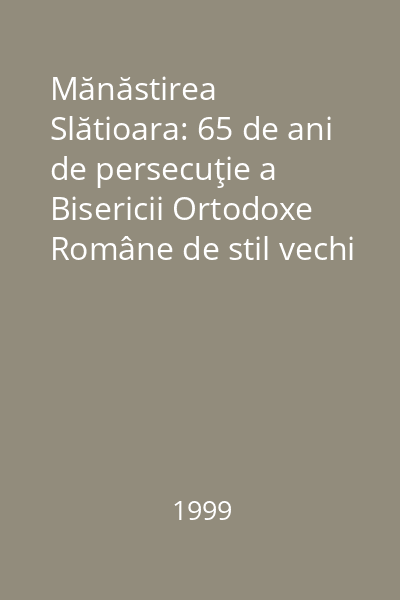 Mănăstirea Slătioara: 65 de ani de persecuţie a Bisericii Ortodoxe Române de stil vechi octombrie 1924-decembrie 1989