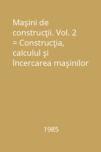 Maşini de construcţii. Vol. 2 = Construcţia, calculul şi încercarea maşinilor pentru lucrări de pământ
