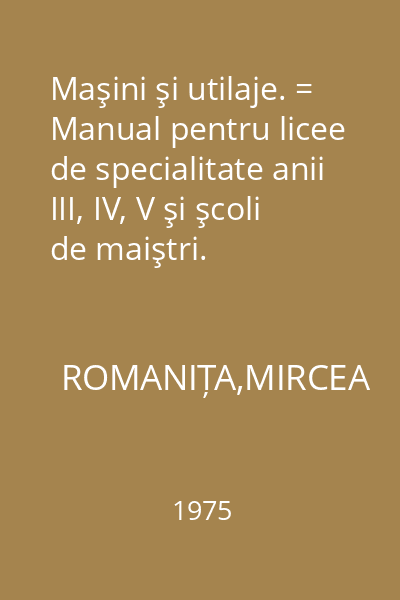Maşini şi utilaje. = Manual pentru licee de specialitate anii III, IV, V şi şcoli de maiştri.