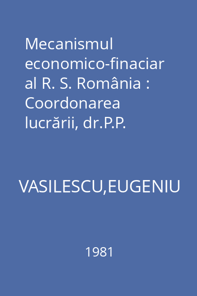 Mecanismul economico-finaciar al R. S. România : Coordonarea lucrării, dr.P.P.