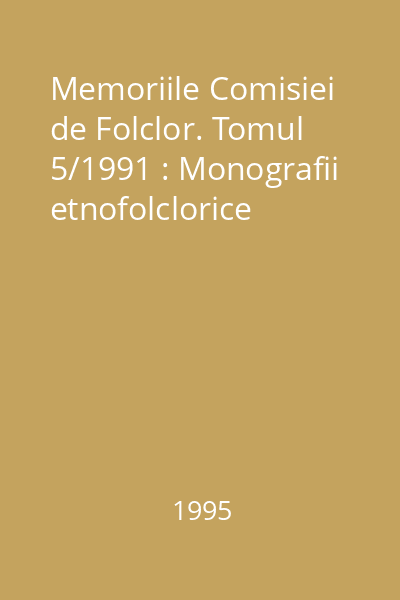 Memoriile Comisiei de Folclor. Tomul 5/1991 : Monografii etnofolclorice