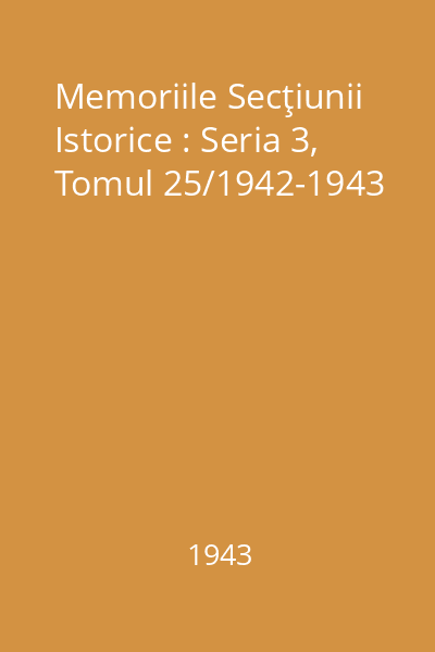Memoriile Secţiunii Istorice : Seria 3, Tomul 25/1942-1943
