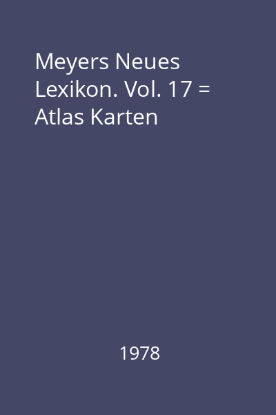 Meyers Neues Lexikon. Vol. 17 = Atlas Karten