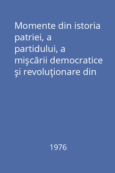 Momente din istoria patriei, a partidului, a mişcării democratice şi revoluţionare din ţara noastră : Consultaţii
