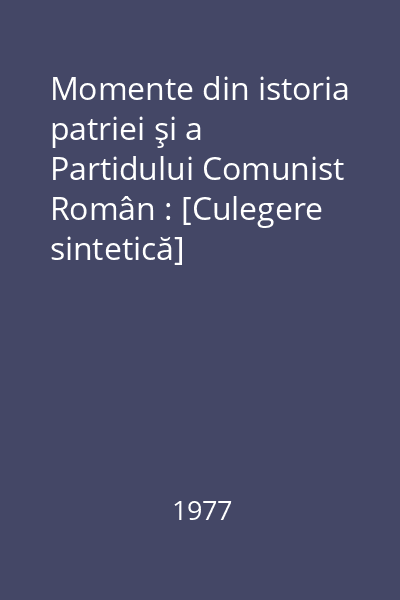 Momente din istoria patriei şi a Partidului Comunist Român : [Culegere sintetică]