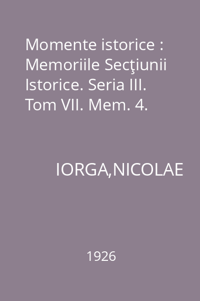 Momente istorice : Memoriile Secţiunii Istorice. Seria III. Tom VII. Mem. 4.
