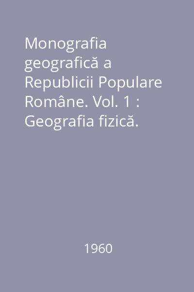 Monografia geografică a Republicii Populare Române. Vol. 1 : Geografia fizică. Anexe