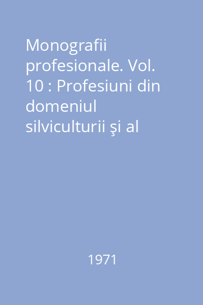 Monografii profesionale. Vol. 10 : Profesiuni din domeniul silviculturii şi al industriei de exploatare şi prelucrarea lemnului
