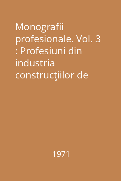 Monografii profesionale. Vol. 3 : Profesiuni din industria construcţiilor de maşini şi a prelucrării metalelor