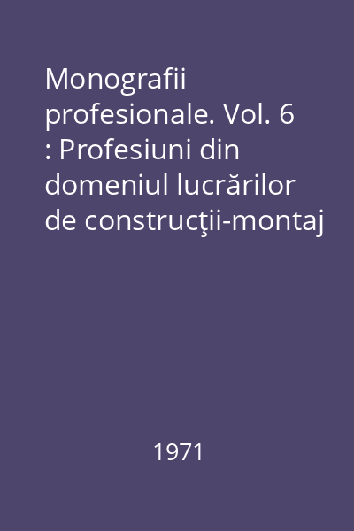 Monografii profesionale. Vol. 6 : Profesiuni din domeniul lucrărilor de construcţii-montaj