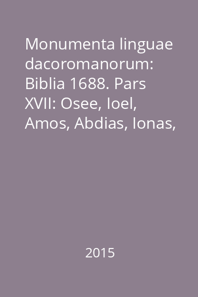 Monumenta linguae dacoromanorum: Biblia 1688. Pars XVII: Osee, Ioel, Amos, Abdias, Ionas, Michaea