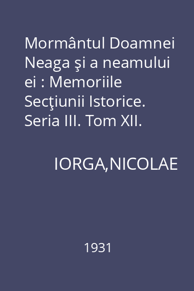 Mormântul Doamnei Neaga şi a neamului ei : Memoriile Secţiunii Istorice. Seria III. Tom XII. Mem. 12.
