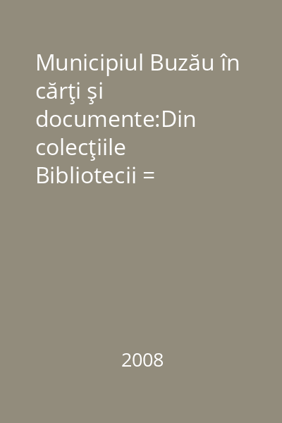 Municipiul Buzău în cărţi şi documente:Din colecţiile Bibliotecii = judeţeneV.Voiculescu Buzău