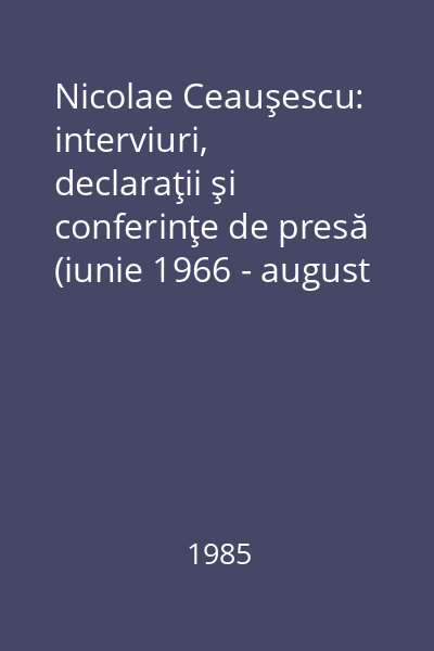 Nicolae Ceauşescu: interviuri, declaraţii şi conferinţe de presă (iunie 1966 - august 1973). Vol. 1