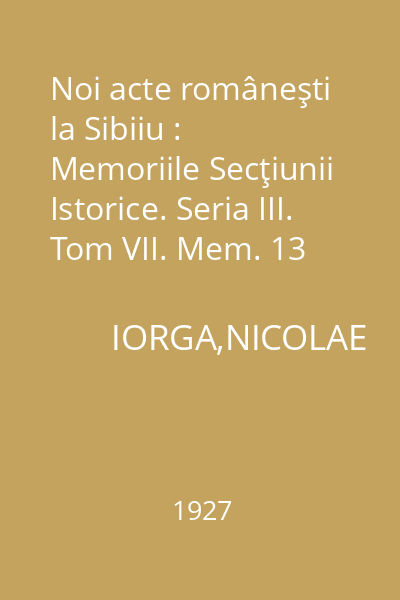 Noi acte româneşti la Sibiiu : Memoriile Secţiunii Istorice. Seria III. Tom VII. Mem. 13