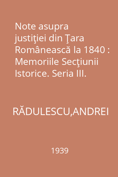 Note asupra justiţiei din Ţara Românească la 1840 : Memoriile Secţiunii Istorice. Seria III. Tom XXII. Mem. 11