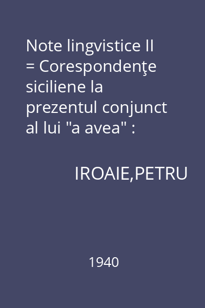 Note lingvistice II = Corespondenţe siciliene la prezentul conjunct al lui "a avea" : Extras din Buletinul Institutului de Filologie Română-Iaşi, vol. VI (1939)