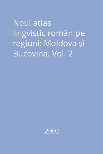 Noul atlas lingvistic român pe regiuni: Moldova şi Bucovina. Vol. 2