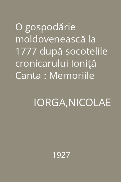 O gospodărie moldovenească la 1777 după socotelile cronicarului Ioniţă Canta : Memoriile Secţiunii Istorice. Seria III. Tom VIII. Mem. 4