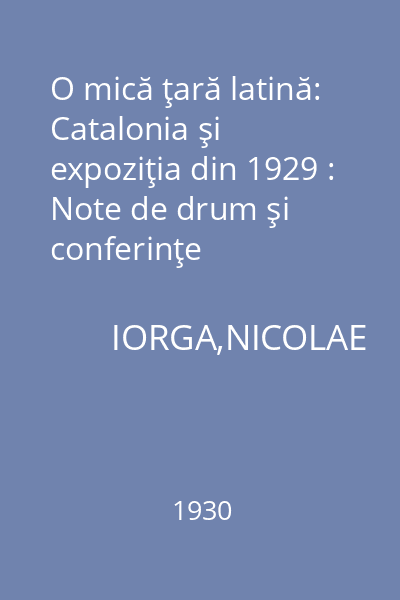 O mică ţară latină: Catalonia şi expoziţia din 1929 : Note de drum şi conferinţe