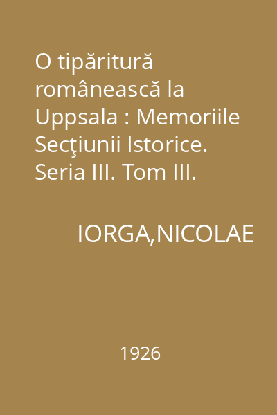 O tipăritură românească la Uppsala : Memoriile Secţiunii Istorice. Seria III. Tom III. Mem. 3