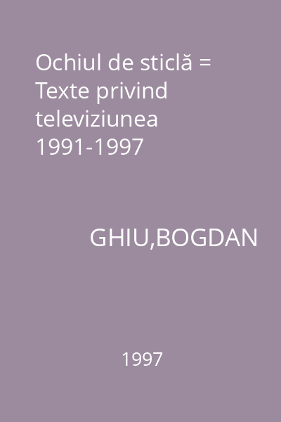 Ochiul de sticlă = Texte privind televiziunea 1991-1997
