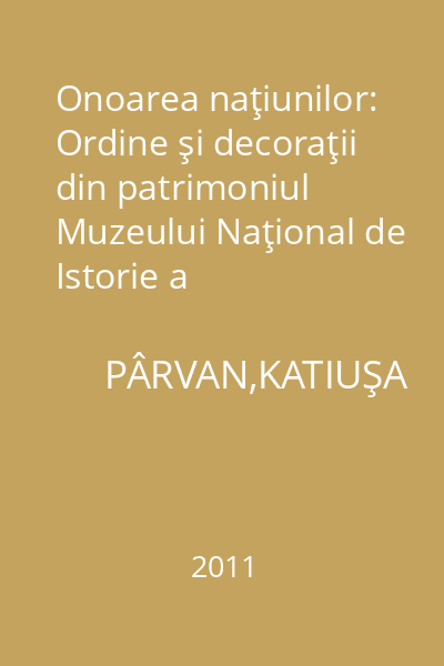 Onoarea naţiunilor: Ordine şi decoraţii din patrimoniul Muzeului Naţional de Istorie a României-Catalog- Vol. 1 = Numismatică