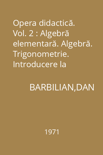 Opera didactică. Vol. 2 : Algebră elementară. Algebră. Trigonometrie. Introducere la geometriile neeuclidiene. Fragmente din cursul de matematici generale