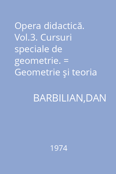 Opera didactică. Vol.3. Cursuri speciale de geometrie. = Geometrie şi teoria funcţiilor,axiomatica geometriei,situarea axiomaticei,geometrie descriptivă în formare invariant-teoretică
