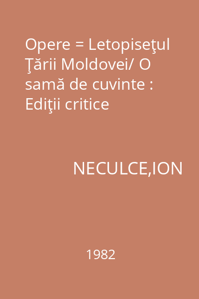 Opere = Letopiseţul Ţării Moldovei/ O samă de cuvinte : Ediţii critice