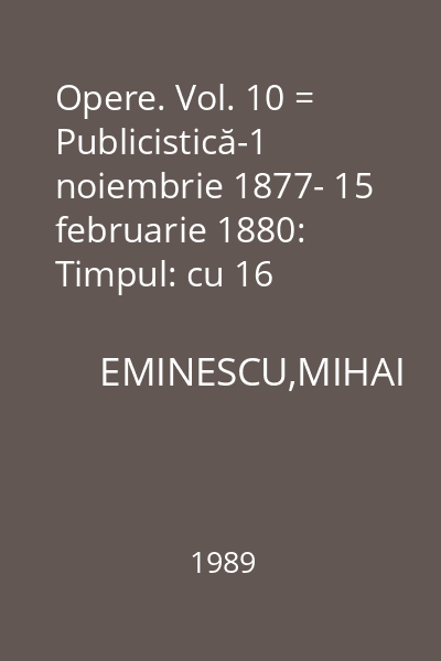 Opere. Vol. 10 = Publicistică-1 noiembrie 1877- 15 februarie 1880: Timpul: cu 16 reproduceri după publicaţii şi manuscrise