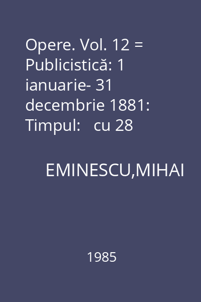 Opere. Vol. 12 = Publicistică: 1 ianuarie- 31 decembrie 1881: Timpul:   cu 28 reproduceri după publicaţii şi manuscrise