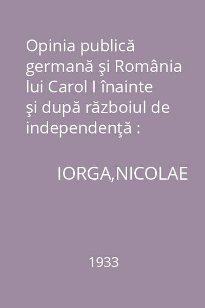Opinia publică germană şi România lui Carol I înainte şi după războiul de independenţă : Memoriile Secţiunii Istorice. Seria III. Tom XIV. Mem. 1