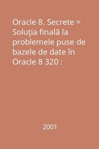 Oracle 8. Secrete = Soluţia finală la problemele puse de bazele de date în Oracle 8 320 : Calculatoare personale