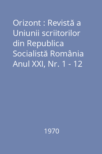 Orizont : Revistă a Uniunii scriitorilor din Republica  Socialistă România Anul XXI, Nr. 1 - 12 : Orizont