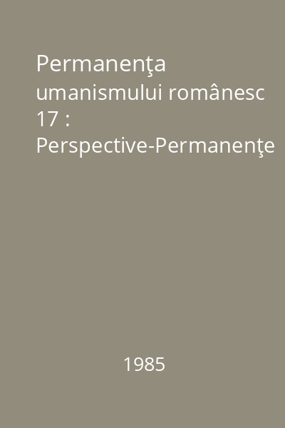 Permanenţa umanismului românesc 17 : Perspective-Permanenţe