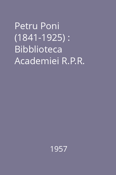 Petru Poni (1841-1925) : Bibblioteca Academiei R.P.R.