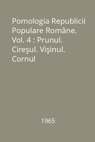 Pomologia Republicii Populare Române. Vol. 4 : Prunul. Cireşul. Vişinul. Cornul