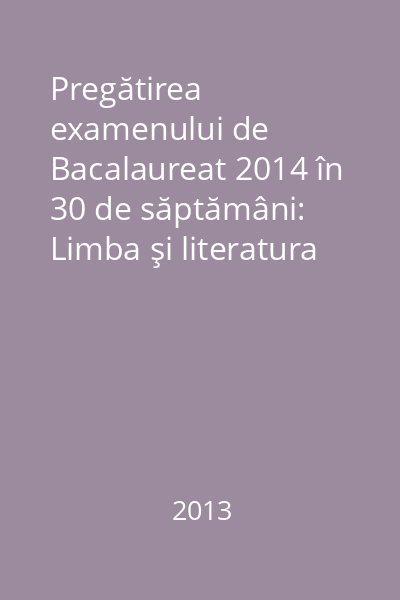 Pregătirea examenului de Bacalaureat 2014 în 30 de săptămâni: Limba şi literatura română