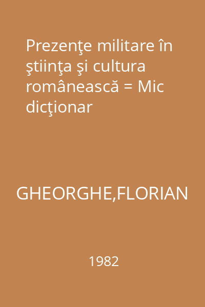 Prezenţe militare în ştiinţa şi cultura românească = Mic dicţionar