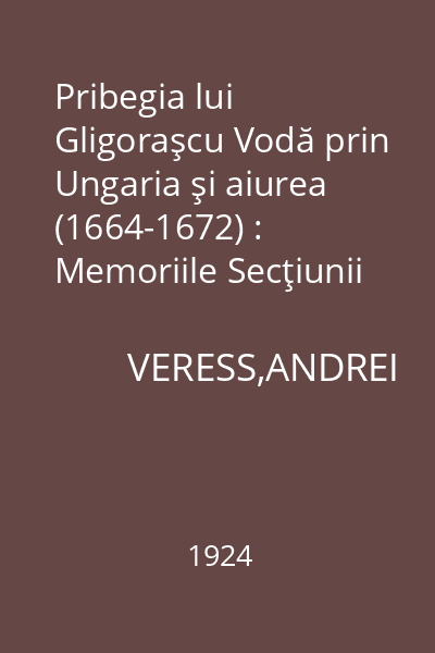 Pribegia lui Gligoraşcu Vodă prin Ungaria şi aiurea (1664-1672) : Memoriile Secţiunii Istorice. Seria III. Tom II. Mem. 7