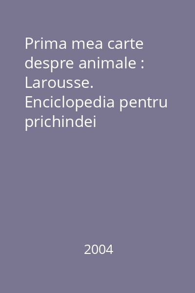 Prima mea carte despre animale : Larousse. Enciclopedia pentru prichindei