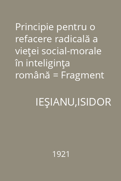 Principie pentru o refacere radicală a vieţei social-morale în inteliginţa română = Fragment din opul inedit "Reforma radicală în creştere,unica bază pentru formarea unei România-Mari", un studiu social-moral asupra statului român