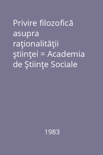 Privire filozofică asupra raţionalităţii ştiinţei = Academia de Ştiinţe Sociale şi Politice a R.S.R. Institutul de filozofie
