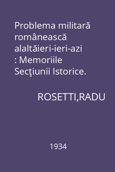 Problema militară românească alaltăieri-ieri-azi : Memoriile Secţiunii Istorice. Seria III. Tom XV. Mem. 11